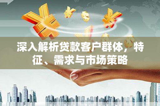 元宝深入解析贷款客户群体，特征、需求与市场策略