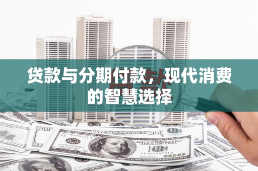 元宝贷款与分期付款，现代消费的智慧选择